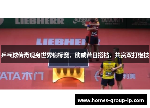 乒乓球传奇现身世界锦标赛，助威昔日搭档，共赏双打绝技